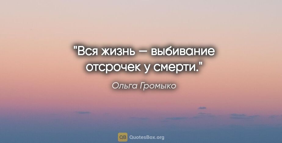 Ольга Громыко цитата: "Вся жизнь — выбивание отсрочек у смерти."