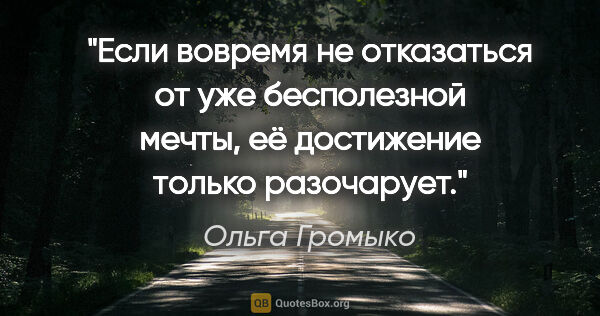 Ольга Громыко цитата: "Если вовремя не отказаться от уже бесполезной мечты, её..."