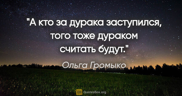 Ольга Громыко цитата: "А кто за дурака заступился, того тоже дураком считать будут."