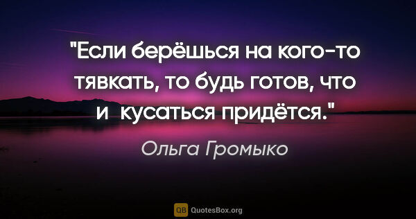 Ольга Громыко цитата: "Если берёшься на кого-то тявкать, то будь готов, что..."