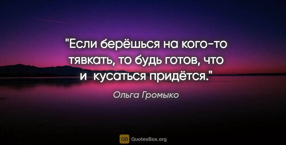 Ольга Громыко цитата: "Если берёшься на кого-то тявкать, то будь готов, что..."