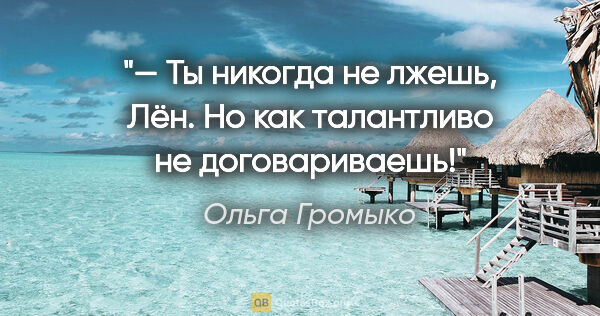 Ольга Громыко цитата: "— Ты никогда не лжешь, Лён. Но как талантливо не договариваешь!"