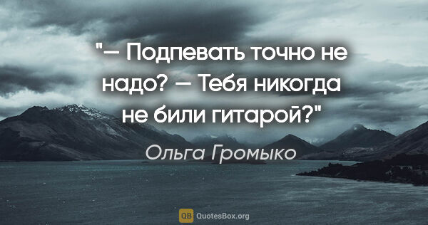 Ольга Громыко цитата: "— Подпевать точно не надо?

— Тебя никогда не били гитарой?"