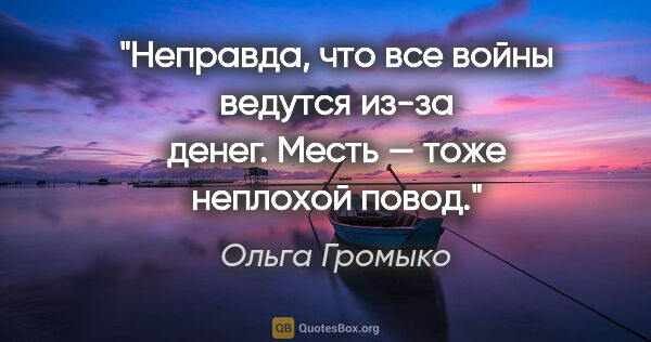 Ольга Громыко цитата: "Неправда, что все войны ведутся из-за денег. Месть — тоже..."