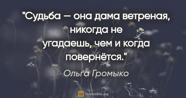 Ольга Громыко цитата: "Судьба — она дама ветреная, никогда не угадаешь, чем и когда..."