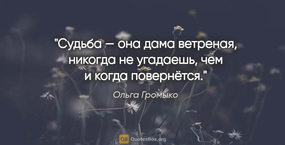 Ольга Громыко цитата: "Судьба — она дама ветреная, никогда не угадаешь, чем и когда..."