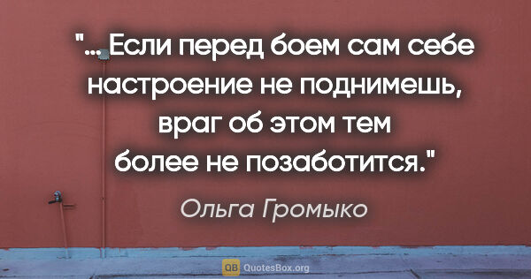 Ольга Громыко цитата: "… Если перед боем сам себе настроение не поднимешь, враг об..."