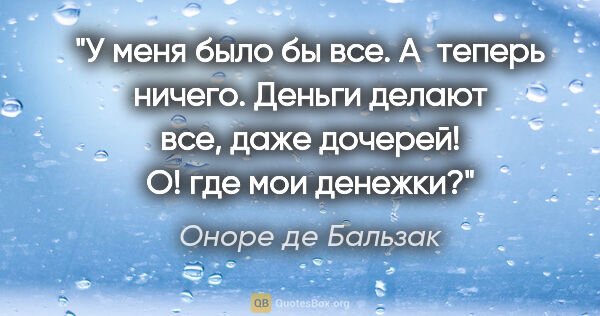 Оноре де Бальзак цитата: "У меня было бы все. А теперь ничего. Деньги делают все, даже..."