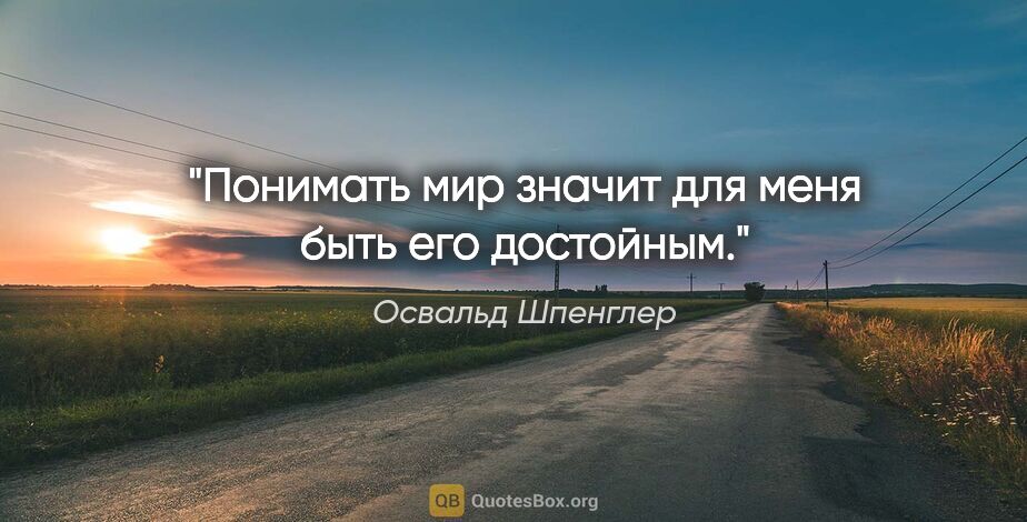 Освальд Шпенглер цитата: "Понимать мир значит для меня быть его достойным."