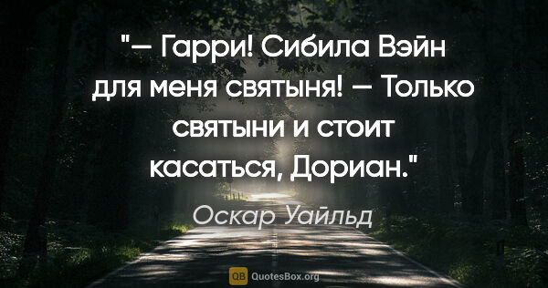 Оскар Уайльд цитата: "— Гарри! Сибила Вэйн для меня святыня!

— Только святыни..."