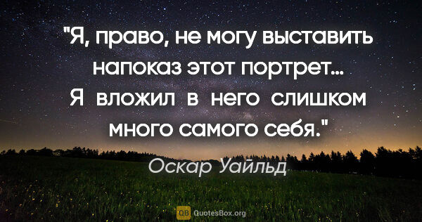 Оскар Уайльд цитата: "Я, право, не могу выставить напоказ этот портрет… Я вложил ..."