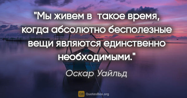 Оскар Уайльд цитата: "Мы живем в такое время, когда абсолютно бесполезные вещи..."