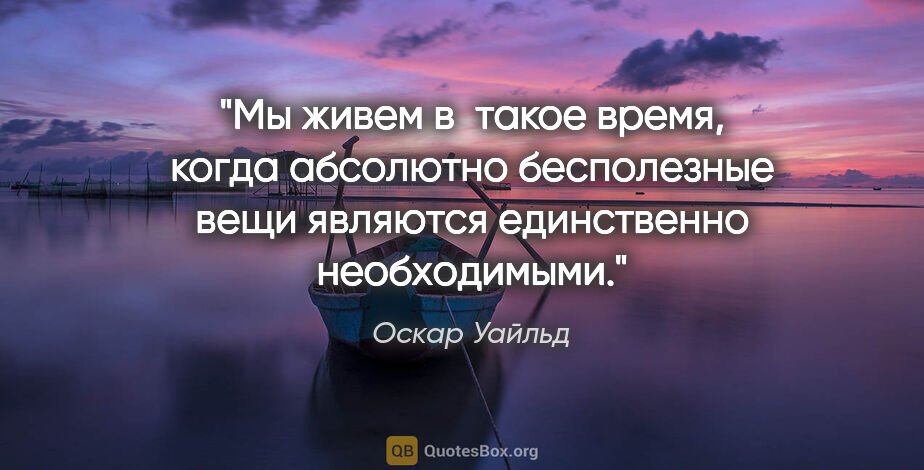 Оскар Уайльд цитата: "Мы живем в такое время, когда абсолютно бесполезные вещи..."