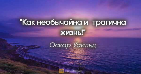 Оскар Уайльд цитата: "Как необычайна и трагична жизнь!"