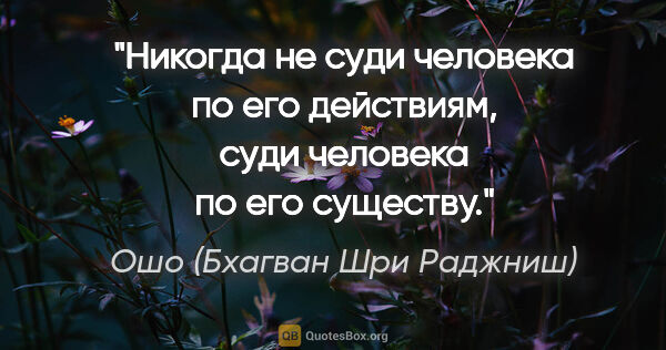 Ошо (Бхагван Шри Раджниш) цитата: "Никогда не суди человека по его действиям, суди человека по..."