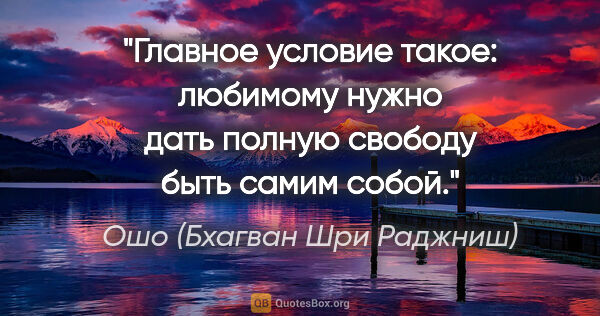 Ошо (Бхагван Шри Раджниш) цитата: "Главное условие такое: любимому нужно дать полную свободу быть..."