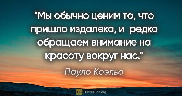 Пауло Коэльо цитата: "Мы обычно ценим то, что пришло издалека, и редко обращаем..."