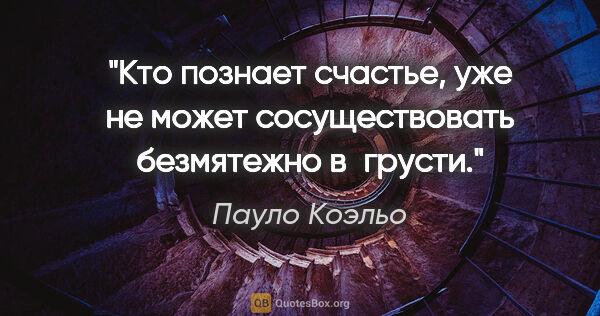 Пауло Коэльо цитата: "Кто познает счастье, уже не может сосуществовать безмятежно..."