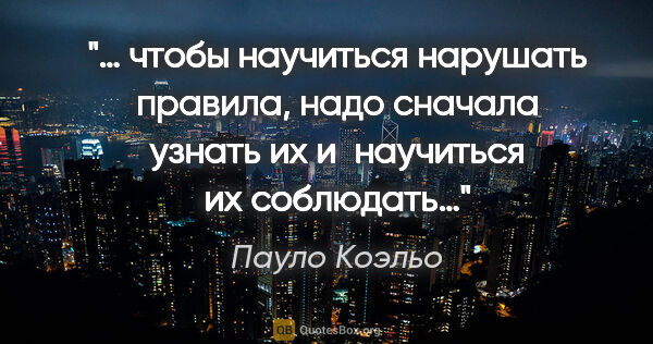 Пауло Коэльо цитата: "… чтобы научиться нарушать правила, надо сначала узнать их..."