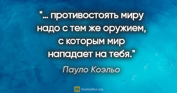 Пауло Коэльо цитата: "… противостоять миру надо с тем же оружием, с которым мир..."