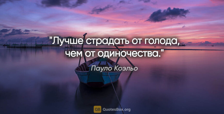 Пауло Коэльо цитата: "Лучше страдать от голода, чем от одиночества."