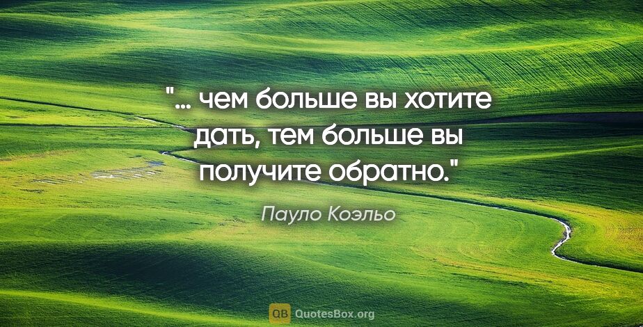 Пауло Коэльо цитата: "… чем больше вы хотите дать, тем больше вы получите обратно."