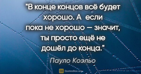 Пауло Коэльо цитата: "В конце концов всё будет хорошо. А если пока не хорошо —..."