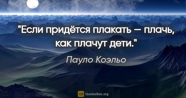 Пауло Коэльо цитата: "Если придётся плакать — плачь, как плачут дети."