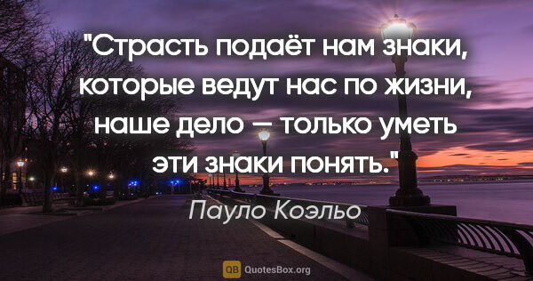 Пауло Коэльо цитата: "Страсть подаёт нам знаки, которые ведут нас по жизни, наше..."