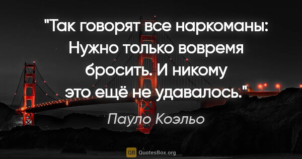 Пауло Коэльо цитата: "Так говорят все наркоманы: «Нужно только вовремя бросить»...."