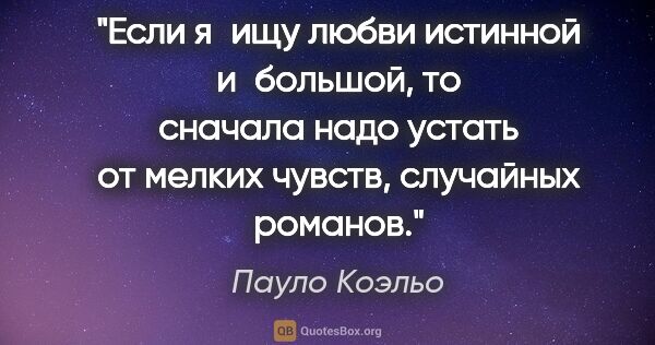 Пауло Коэльо цитата: "Если я ищу любви истинной и большой, то сначала надо устать от..."