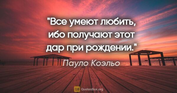 Пауло Коэльо цитата: "Все умеют любить, ибо получают этот дар при рождении."