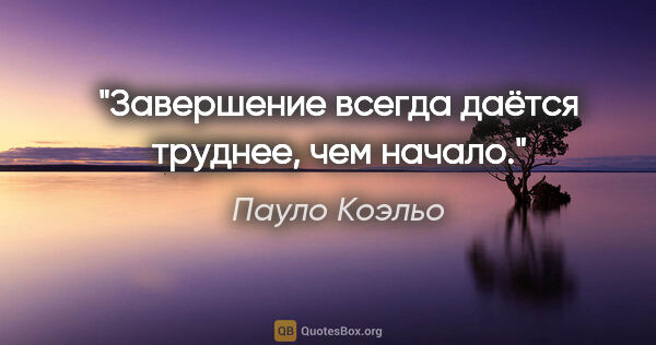 Пауло Коэльо цитата: "Завершение всегда даётся труднее, чем начало."