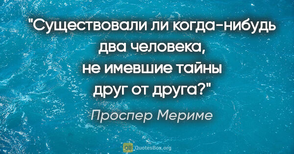 Проспер Мериме цитата: "Существовали ли когда-нибудь два человека, не имевшие тайны..."