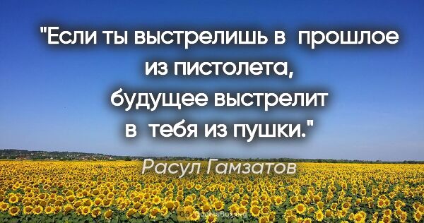 Расул Гамзатов цитата: "Если ты выстрелишь в прошлое из пистолета, будущее выстрелит..."