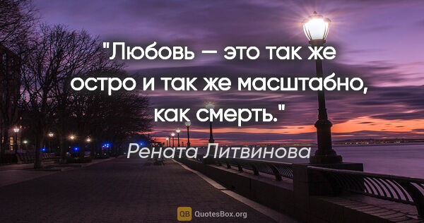 Рената Литвинова цитата: "Любовь — это так же остро и так же масштабно, как смерть."