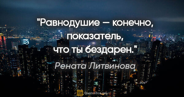 Рената Литвинова цитата: "Равнодушие — конечно, показатель, что ты бездарен."