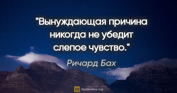 Ричард Бах цитата: "Вынуждающая причина никогда не убедит слепое чувство."