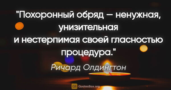 Ричард Олдингтон цитата: "Похоронный обряд — ненужная, унизительная и нестерпимая своей..."