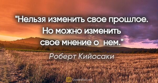 Роберт Кийосаки цитата: "Нельзя изменить свое прошлое. Но можно изменить свое мнение..."