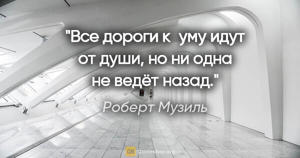 Роберт Музиль цитата: "Все дороги к уму идут от души, но ни одна не ведёт назад."