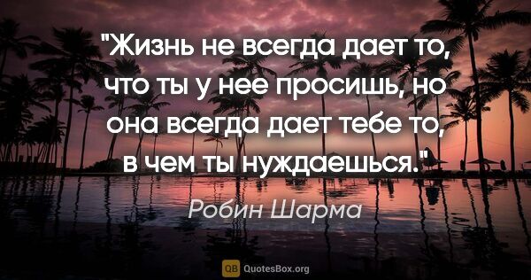 Робин Шарма цитата: "Жизнь не всегда дает то, что ты у нее просишь, но она всегда..."