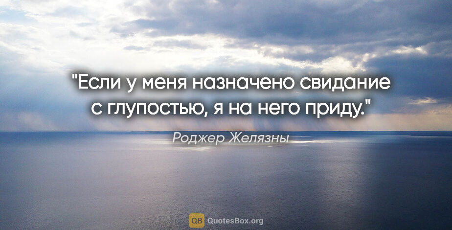 Роджер Желязны цитата: "Если у меня назначено свидание с глупостью, я на него приду."