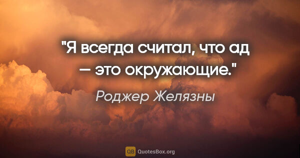 Роджер Желязны цитата: "Я всегда считал, что ад  — это окружающие."