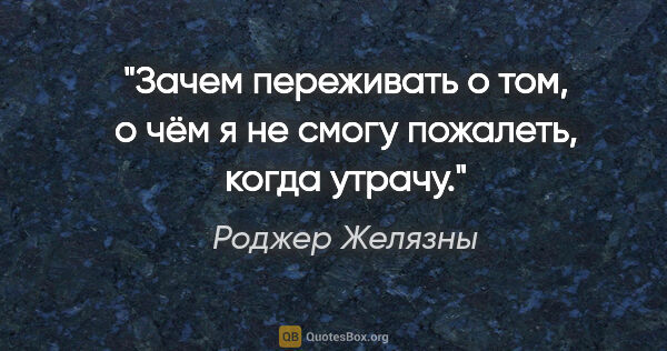 Роджер Желязны цитата: "Зачем переживать о том, о чём я не смогу пожалеть, когда утрачу."