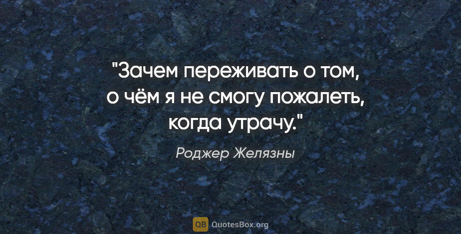 Роджер Желязны цитата: "Зачем переживать о том, о чём я не смогу пожалеть, когда утрачу."