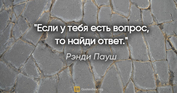 Рэнди Пауш цитата: "Если у тебя есть вопрос, то найди ответ."