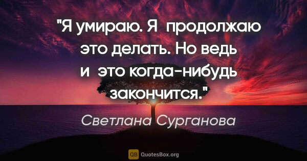 Светлана Сурганова цитата: "Я умираю. Я продолжаю это делать.

Но ведь и это когда-нибудь..."