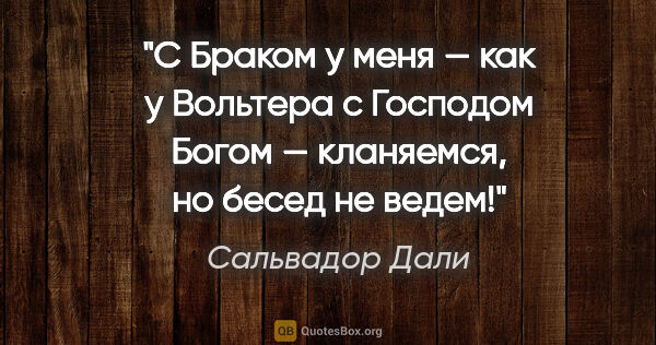 Сальвадор Дали цитата: "С Браком у меня — как у Вольтера с Господом Богом — кланяемся,..."