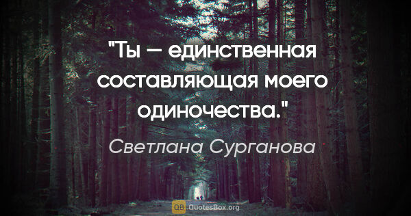 Светлана Сурганова цитата: "Ты — единственная составляющая моего одиночества."